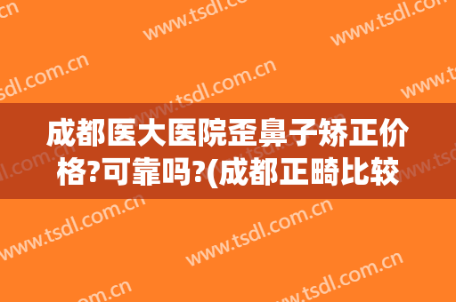 成都医大医院歪鼻子矫正价格?可靠吗?(成都正畸比较好的医院)
