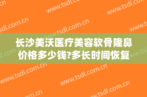 长沙美沃医疗美容软骨隆鼻价格多少钱?多长时间恢复?(沃美医疗美容整形医院)