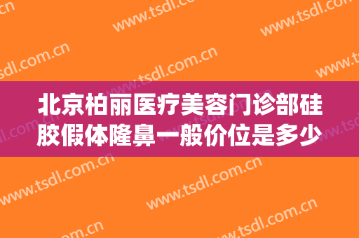 北京柏丽医疗美容门诊部硅胶假体隆鼻一般价位是多少费用?好不好?(北京柏丽医疗美容医院)