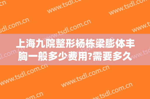 上海九院整形杨栋梁膨体丰胸一般多少费用?需要多久恢复?(上海九院整形脂肪填充)