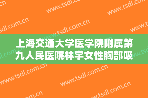 上海交通大学医学院附属第九人民医院林宇女性胸部吸脂一般价位是多少?需要多久恢复?