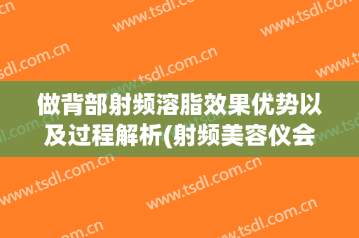 做背部射频溶脂效果优势以及过程解析(射频美容仪会溶脂吗)