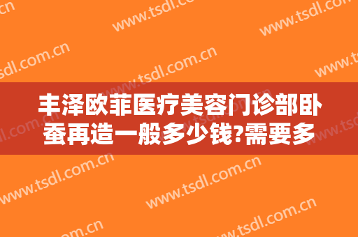 丰泽欧菲医疗美容门诊部卧蚕再造一般多少钱?需要多久恢复?