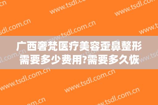 广西奢梵医疗美容歪鼻整形需要多少费用?需要多久恢复?(深圳梵天医疗整形美容医院)