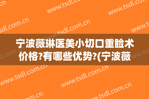 宁波薇琳医美小切口重睑术价格?有哪些优势?(宁波薇琳医美医院医生)