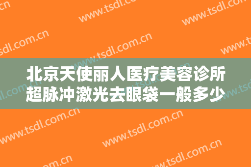 北京天使丽人医疗美容诊所超脉冲激光去眼袋一般多少费用?有哪些优势?