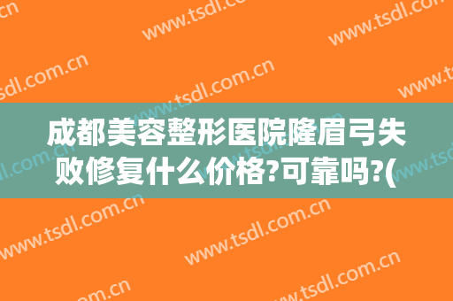 成都美容整形医院隆眉弓失败修复什么价格?可靠吗?(隆眉弓一般要花多少钱)