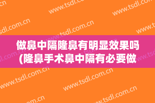 做鼻中隔隆鼻有明显效果吗(隆鼻手术鼻中隔有必要做吗)
