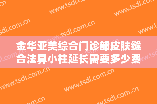 金华亚美综合门诊部皮肤缝合法鼻小柱延长需要多少费用?可靠吗?