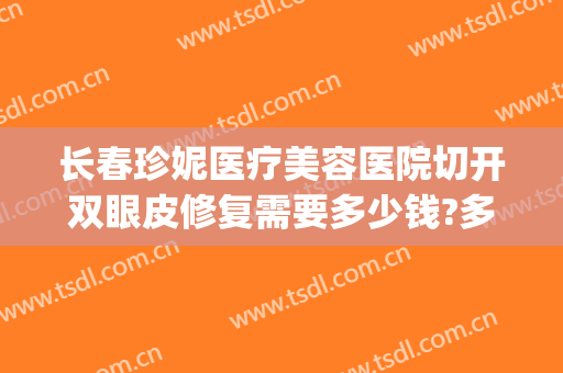 长春珍妮医疗美容医院切开双眼皮修复需要多少钱?多长时间恢复?(长春珍妮整形医院怎么样)