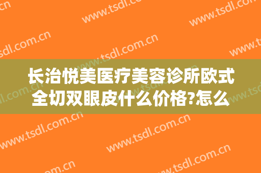 长治悦美医疗美容诊所欧式全切双眼皮什么价格?怎么样?(长治和平医院美容整形)