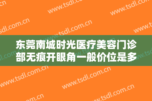 东莞南城时光医疗美容门诊部无痕开眼角一般价位是多少费用?需要多久恢复?