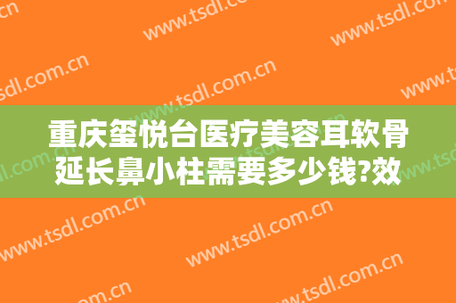 重庆玺悦台医疗美容耳软骨延长鼻小柱需要多少钱?效果怎么样?