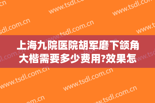 上海九院医院胡军磨下颌角大楷需要多少费用?效果怎么样?(上海九院下颌整形谁最好)