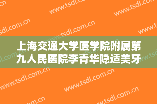 上海交通大学医学院附属第九人民医院李青华隐适美牙齿矫正一般价位是多少钱?需要多久恢复?