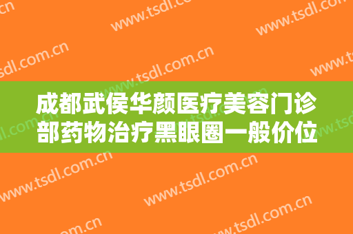 成都武侯华颜医疗美容门诊部药物治疗黑眼圈一般价位是多少费用?效果怎么样?