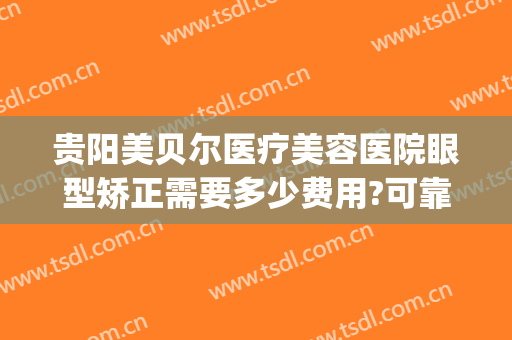 贵阳美贝尔医疗美容医院眼型矫正需要多少费用?可靠吗?(贵阳美贝尔整形好不好)