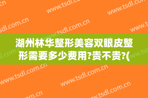湖州林华整形美容双眼皮整形需要多少费用?贵不贵?(湖州林华整形医院怎么样)