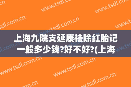 上海九院支延康祛除红胎记一般多少钱?好不好?(上海第九医院去除胎记专家)