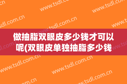 做抽脂双眼皮多少钱才可以呢(双眼皮单独抽脂多少钱)