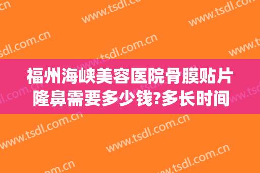 福州海峡美容医院骨膜贴片隆鼻需要多少钱?多长时间恢复?(福州隆鼻价格表)