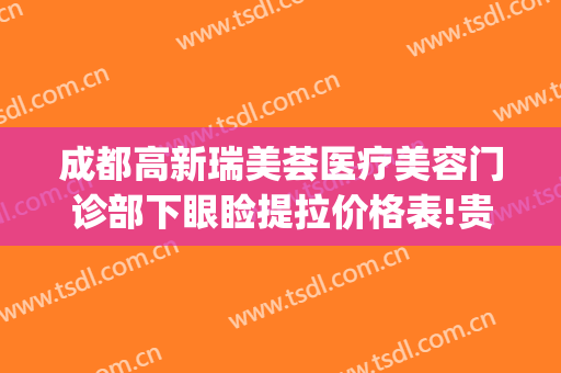 成都高新瑞美荟医疗美容门诊部下眼睑提拉价格表!贵不贵?(成都瑞美荟医疗美容医院在哪里)