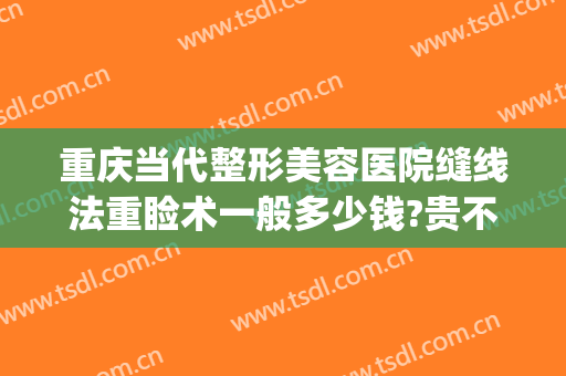 重庆当代整形美容医院缝线法重睑术一般多少钱?贵不贵?(重庆当代整形美容医院双眼皮做得怎样)