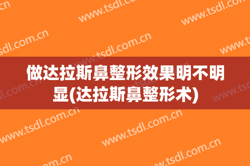 做达拉斯鼻整形效果明不明显(达拉斯鼻整形术)