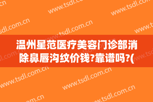 温州星范医疗美容门诊部消除鼻唇沟纹价钱?靠谱吗?(温州星范医疗美容门诊部有限公司)