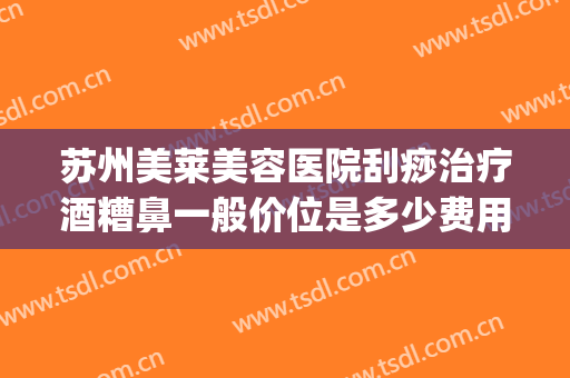 苏州美莱美容医院刮痧治疗酒糟鼻一般价位是多少费用?有哪些优势?(酒糟鼻整形术价格)