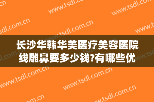 长沙华韩华美医疗美容医院线雕鼻要多少钱?有哪些优势?(长沙华美医学整形美容医院)