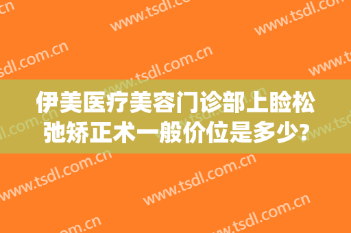 伊美医疗美容门诊部上睑松弛矫正术一般价位是多少?好不好?(上海伊美整形医院地址)