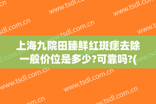 上海九院田臻鲜红斑痣去除一般价位是多少?可靠吗?(上海九院做祛斑价格)