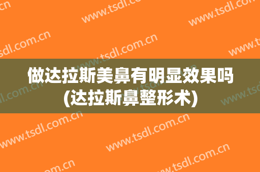做达拉斯美鼻有明显效果吗(达拉斯鼻整形术)