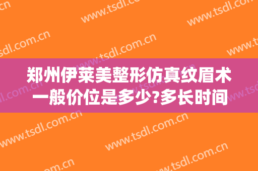 郑州伊莱美整形仿真纹眉术一般价位是多少?多长时间恢复?(伊莱美整形美容医院)