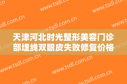 天津河北时光整形美容门诊部埋线双眼皮失败修复价格多少钱?有哪些优势?
