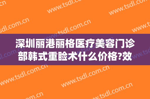深圳丽港丽格医疗美容门诊部韩式重睑术什么价格?效果怎么样?(深圳丽格丽港整形医院)