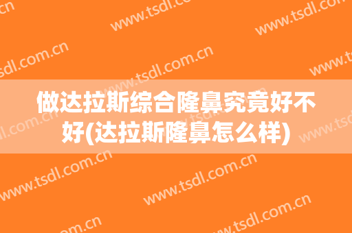 做达拉斯综合隆鼻究竟好不好(达拉斯隆鼻怎么样)