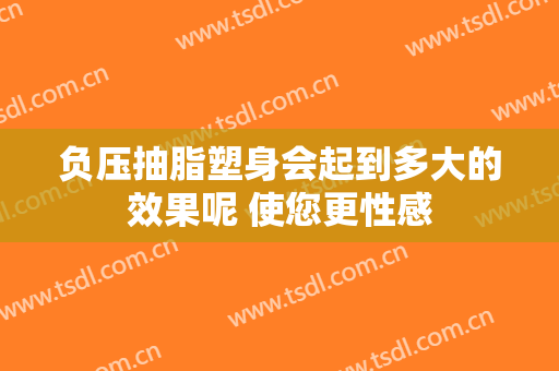 负压抽脂塑身会起到多大的效果呢 使您更性感