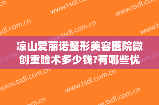 凉山爱丽诺整形美容医院微创重睑术多少钱?有哪些优势?(割双眼皮大概要价格认重庆当代优)