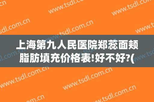 上海第九人民医院郑蕊面颊脂肪填充价格表!好不好?(上海九院 面部脂肪填充)