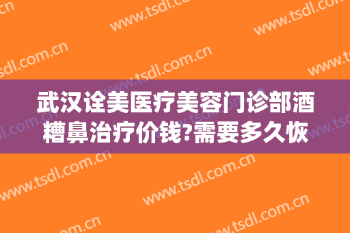 武汉诠美医疗美容门诊部酒糟鼻治疗价钱?需要多久恢复?(武汉治疗酒糟鼻的医院)