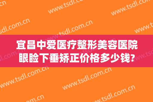 宜昌中爱医疗整形美容医院眼睑下垂矫正价格多少钱?可靠吗?(宜昌中心医院整形美容双眼皮)