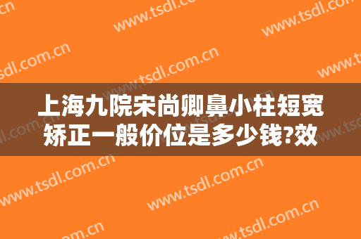 上海九院宋尚卿鼻小柱短宽矫正一般价位是多少钱?效果怎么样?