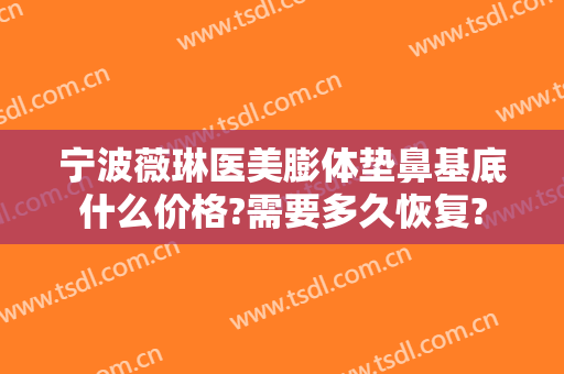 宁波薇琳医美膨体垫鼻基底什么价格?需要多久恢复?