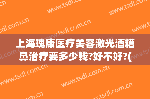 上海瑰康医疗美容激光酒糟鼻治疗要多少钱?好不好?(酒糟鼻激光治疗效果)