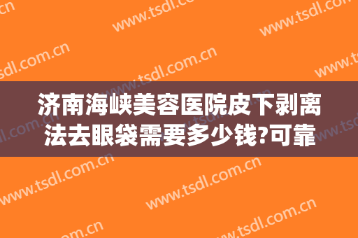 济南海峡美容医院皮下剥离法去眼袋需要多少钱?可靠吗?(水剥离眼袋大概多少钱)