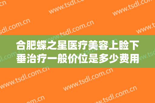 合肥蝶之星医疗美容上睑下垂治疗一般价位是多少费用?效果怎么样?(合肥蝶之星整形)