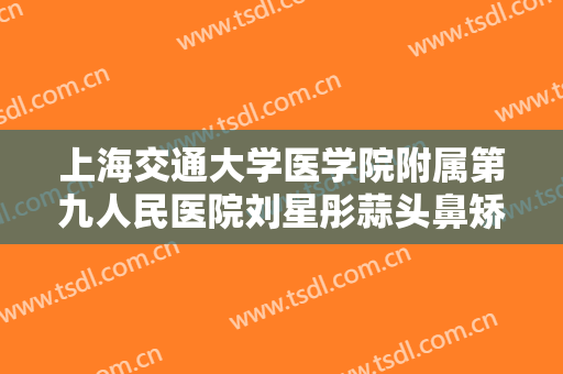 上海交通大学医学院附属第九人民医院刘星彤蒜头鼻矫正一般价位是多少?可靠吗?