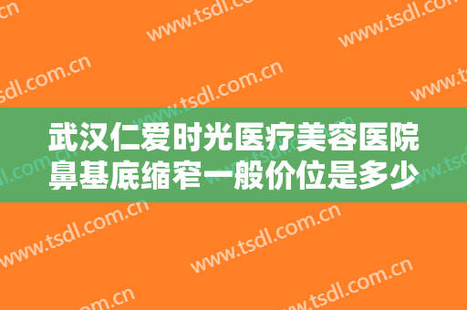 武汉仁爱时光医疗美容医院鼻基底缩窄一般价位是多少?多长时间恢复?
